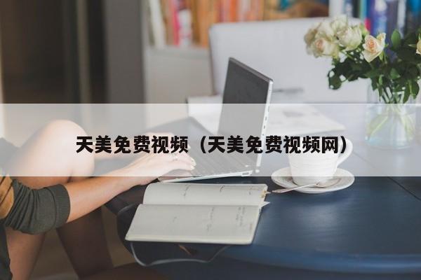 天美免费视频（天美免费视频网）
