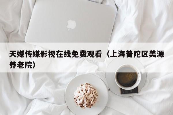 天媒传媒影视在线免费观看（上海普陀区美源养老院）