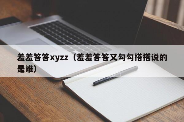 羞羞答答xyzz（羞羞答答又勾勾搭搭说的是谁）
