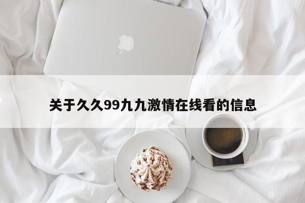 关于久久99九九激情在线看的信息