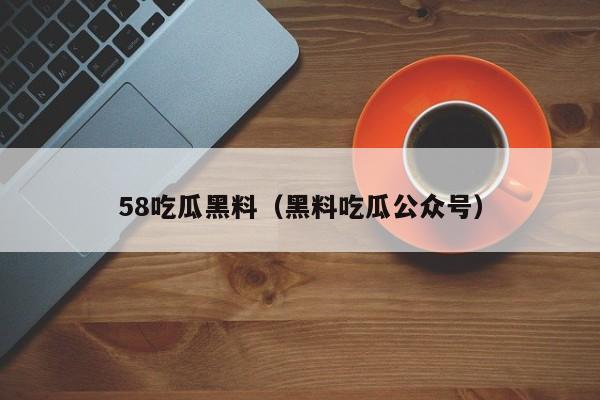 58吃瓜黑料（黑料吃瓜公众号）