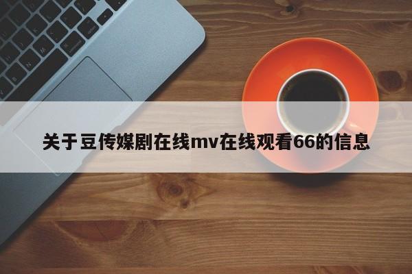 关于豆传媒剧在线mv在线观看66的信息