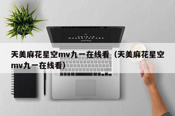 天美麻花星空mv九一在线看（天美麻花星空mv九一在线看）