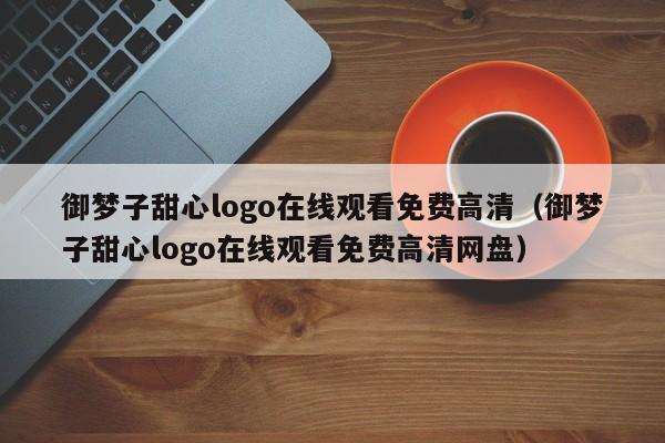 御梦子甜心logo在线观看免费高清（御梦子甜心logo在线观看免费高清网盘）