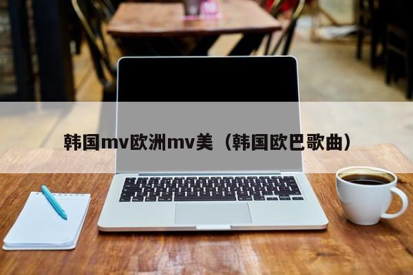韩国mv欧洲mv美（韩国欧巴歌曲）