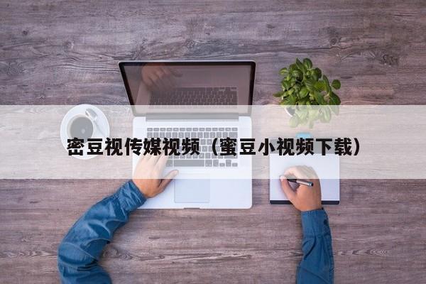 密豆视传媒视频（蜜豆小视频下载）