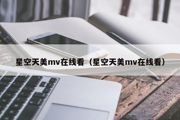 星空天美mv在线看（星空天美mv在线看）