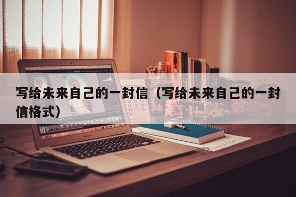 写给未来自己的一封信（写给未来自己的一封信格式）