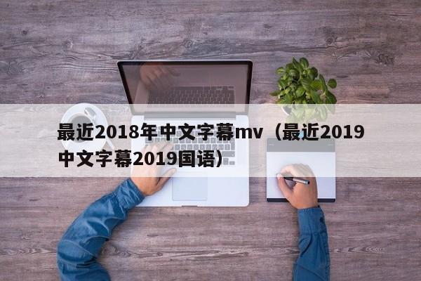 最近2018年中文字幕mv（最近2019中文字幕2019国语）