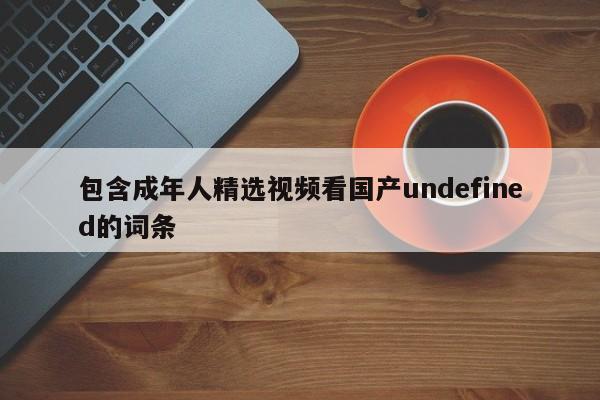 包含成年人精选视频看国产undefined的词条