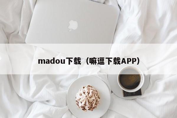 madou下载（嘛逗下载APP）