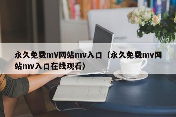 永久免费mV网站mv入口（永久免费mv网站mv入口在线观看）