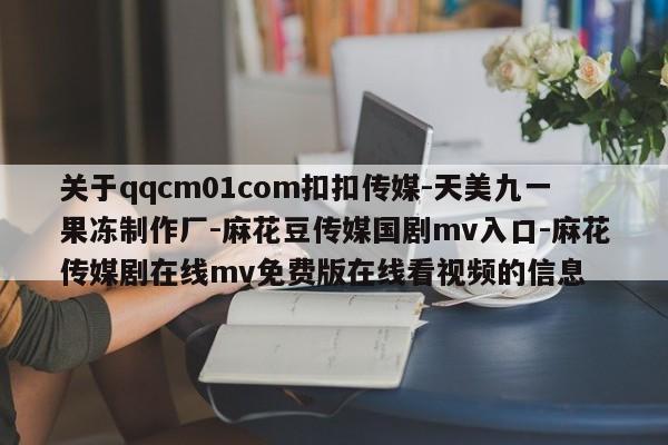 关于qqcm01com扣扣传媒-天美九一果冻制作厂-麻花豆传媒国剧mv入口-麻花传媒剧在线mv免费版在线看视频的信息