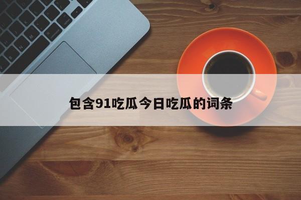 包含91吃瓜今日吃瓜的词条