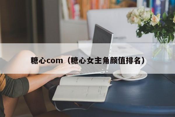 糖心com（糖心女主角颜值排名）