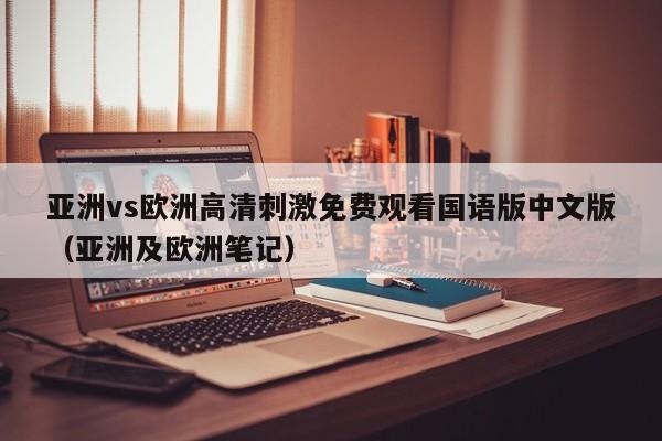 亚洲vs欧洲高清刺激免费观看国语版中文版（亚洲及欧洲笔记）
