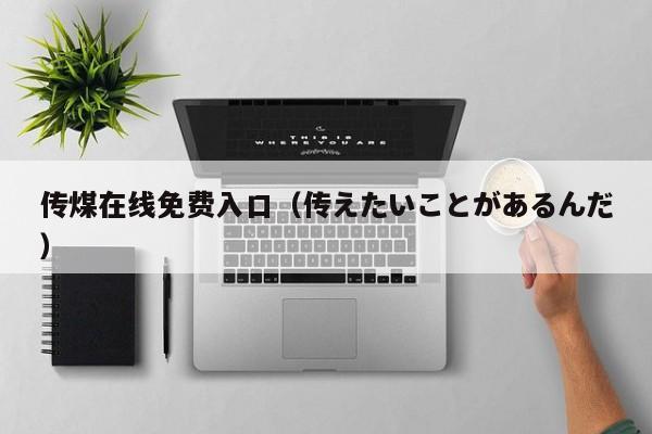 传煤在线免费入口（传えたいことがあるんだ）