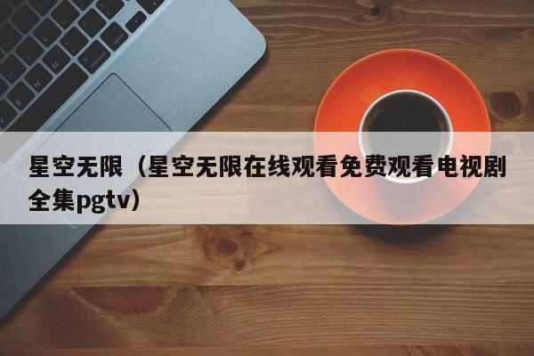 星空无限（星空无限在线观看免费观看电视剧全集pgtv）