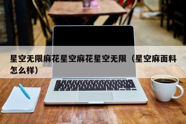 星空无限麻花星空麻花星空无限（星空麻面料怎么样）