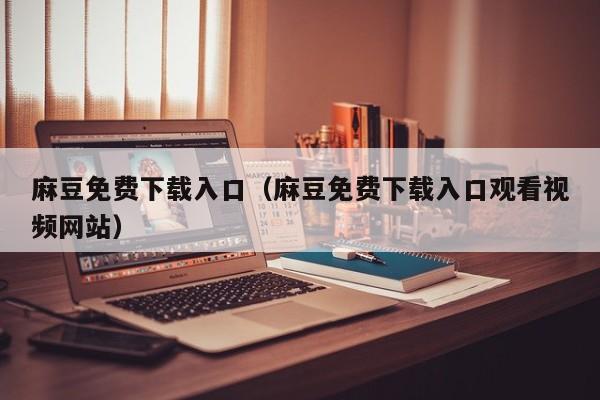 麻豆免费下载入口（麻豆免费下载入口观看视频网站）