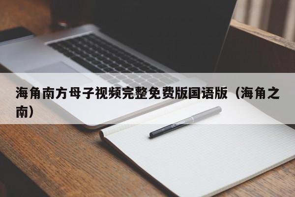 海角南方母子视频完整免费版国语版（海角之南）