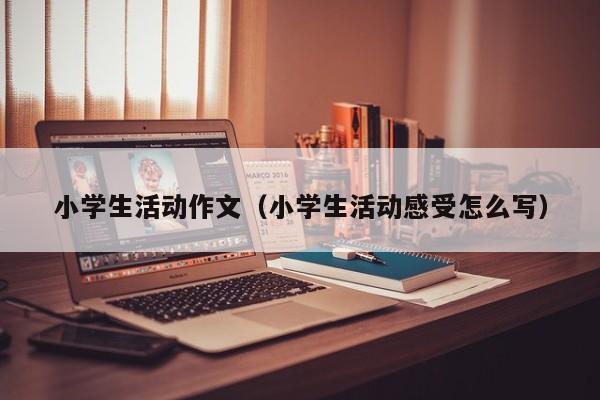 小学生活动作文（小学生活动感受怎么写）