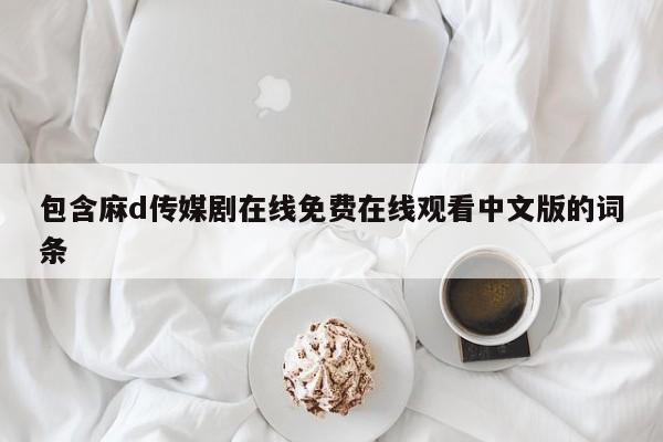 包含麻d传媒剧在线免费在线观看中文版的词条