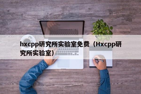 hxcpp研究所实验室免费（Hxcpp研究所实验室）
