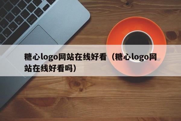 糖心logo网站在线好看（糖心logo网站在线好看吗）