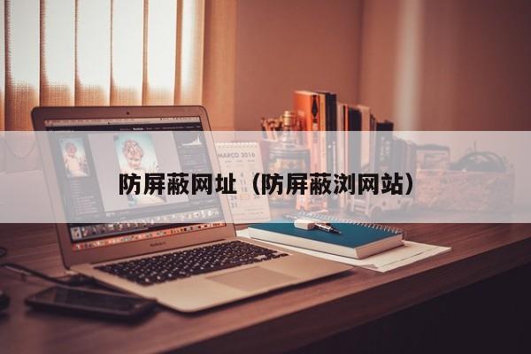 防屏蔽网址（防屏蔽浏网站）