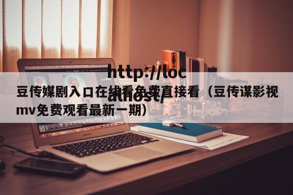 豆传媒剧入口在线看免费直接看（豆传谋影视mv免费观看最新一期）